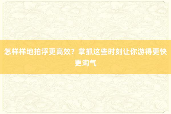 怎样样地拍浮更高效？掌抓这些时刻让你游得更快更淘气