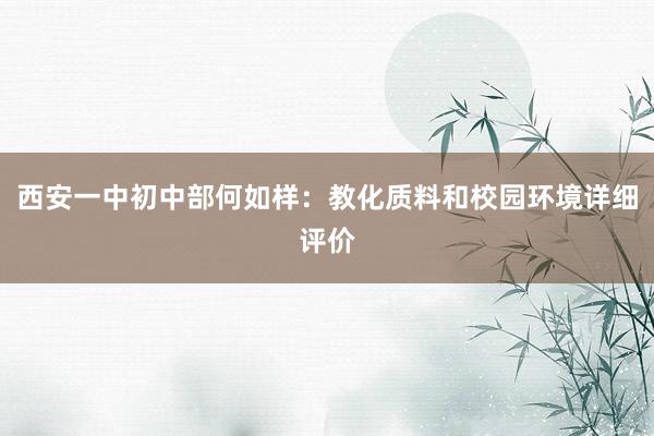 西安一中初中部何如样：教化质料和校园环境详细评价