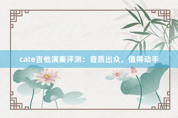 cate吉他演奏评测：音质出众，值得动手