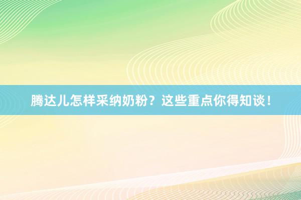 腾达儿怎样采纳奶粉？这些重点你得知谈！