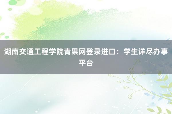 湖南交通工程学院青果网登录进口：学生详尽办事平台