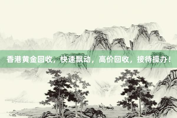 香港黄金回收，快速飘动，高价回收，接待操办！
